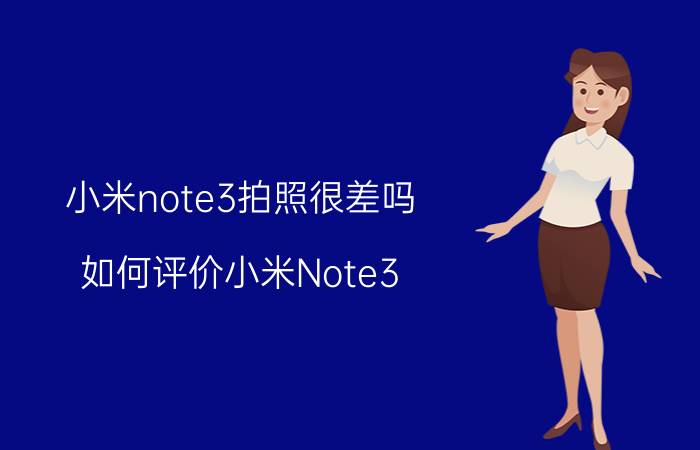 小米note3拍照很差吗 如何评价小米Note3？